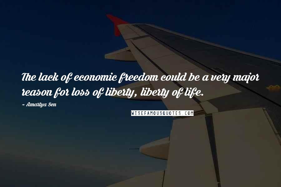 Amartya Sen Quotes: The lack of economic freedom could be a very major reason for loss of liberty, liberty of life.