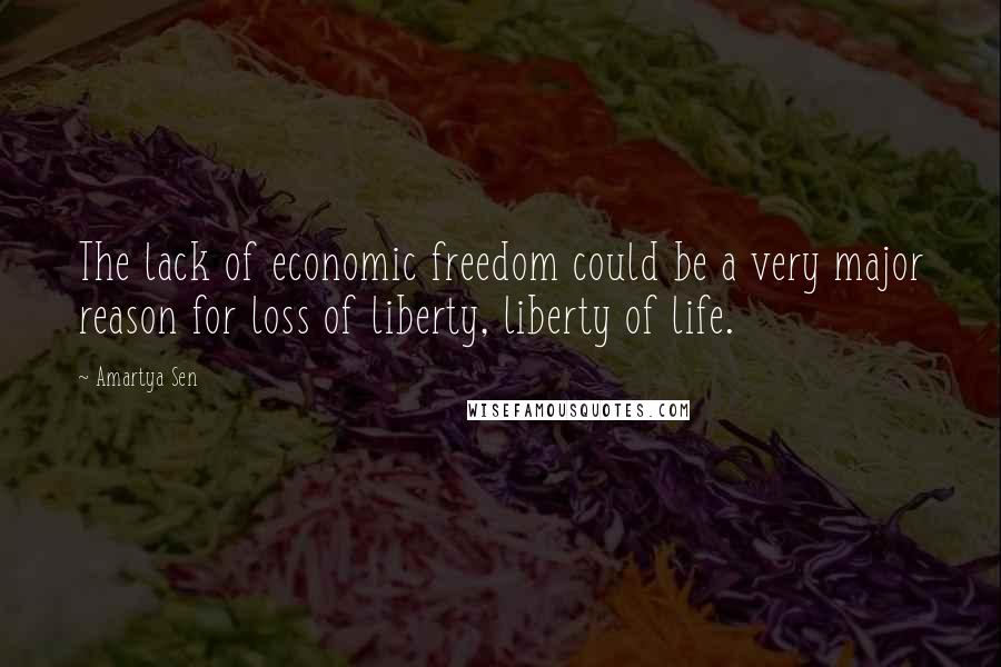 Amartya Sen Quotes: The lack of economic freedom could be a very major reason for loss of liberty, liberty of life.