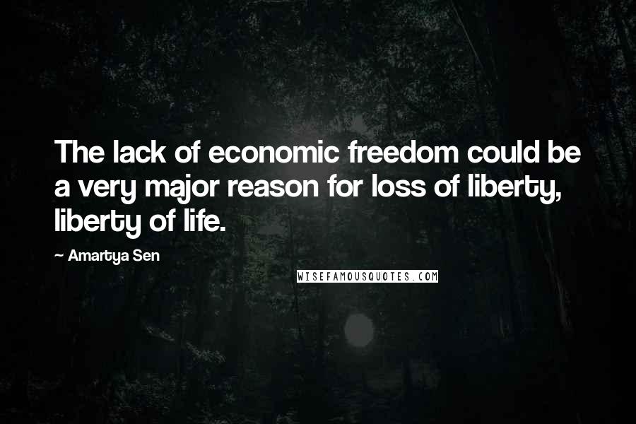 Amartya Sen Quotes: The lack of economic freedom could be a very major reason for loss of liberty, liberty of life.