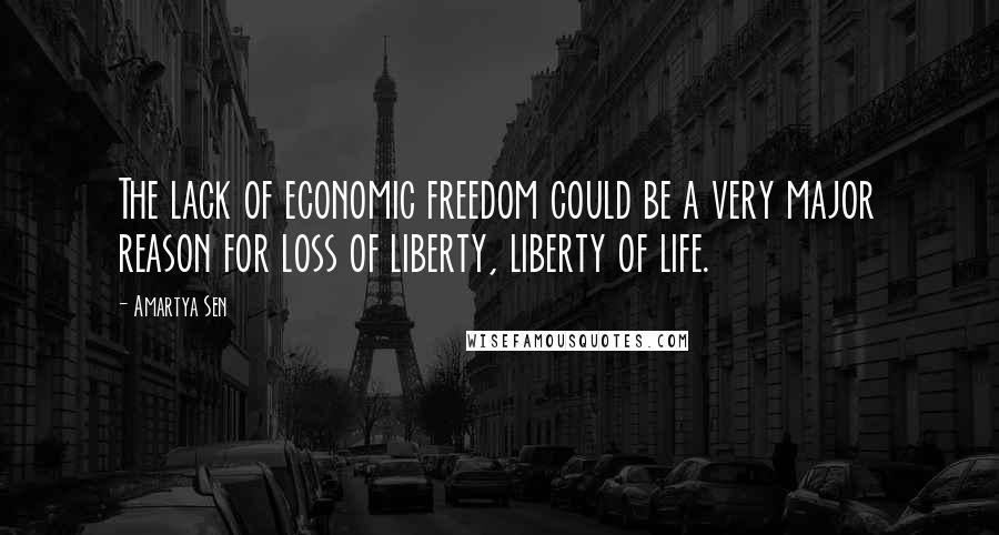 Amartya Sen Quotes: The lack of economic freedom could be a very major reason for loss of liberty, liberty of life.