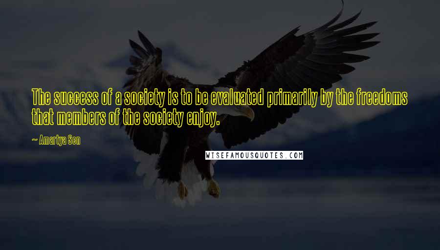Amartya Sen Quotes: The success of a society is to be evaluated primarily by the freedoms that members of the society enjoy.