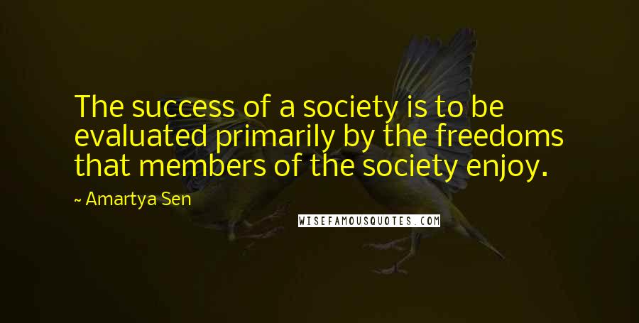 Amartya Sen Quotes: The success of a society is to be evaluated primarily by the freedoms that members of the society enjoy.
