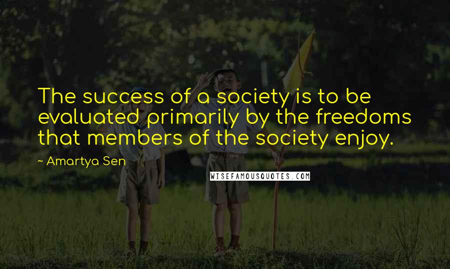 Amartya Sen Quotes: The success of a society is to be evaluated primarily by the freedoms that members of the society enjoy.