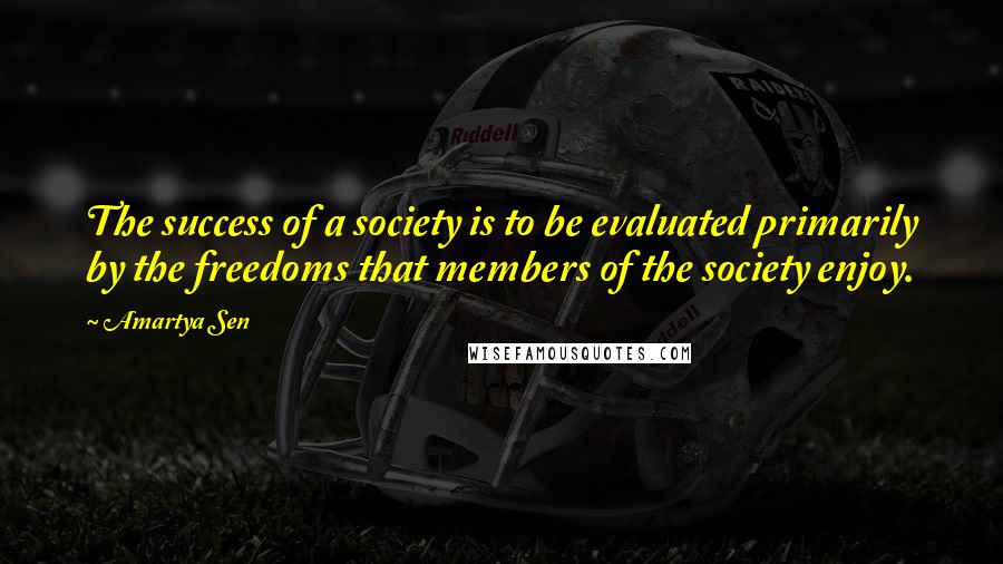 Amartya Sen Quotes: The success of a society is to be evaluated primarily by the freedoms that members of the society enjoy.