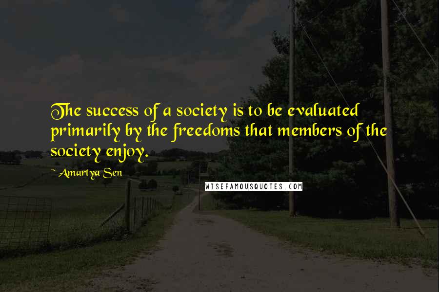 Amartya Sen Quotes: The success of a society is to be evaluated primarily by the freedoms that members of the society enjoy.
