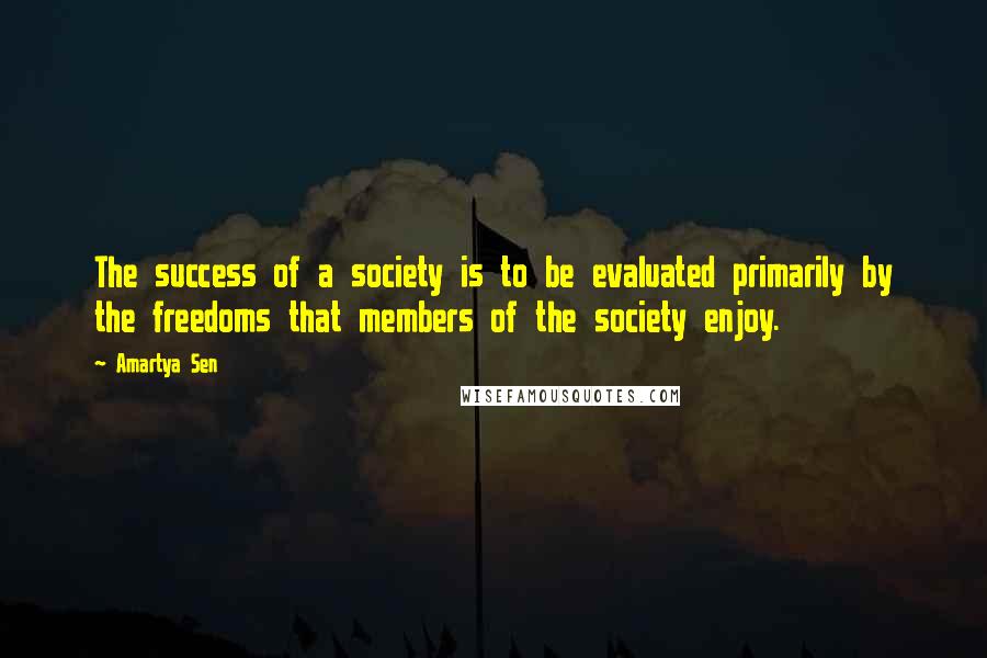 Amartya Sen Quotes: The success of a society is to be evaluated primarily by the freedoms that members of the society enjoy.