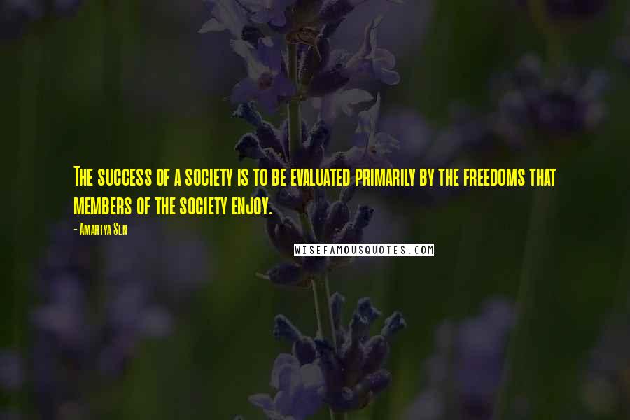 Amartya Sen Quotes: The success of a society is to be evaluated primarily by the freedoms that members of the society enjoy.