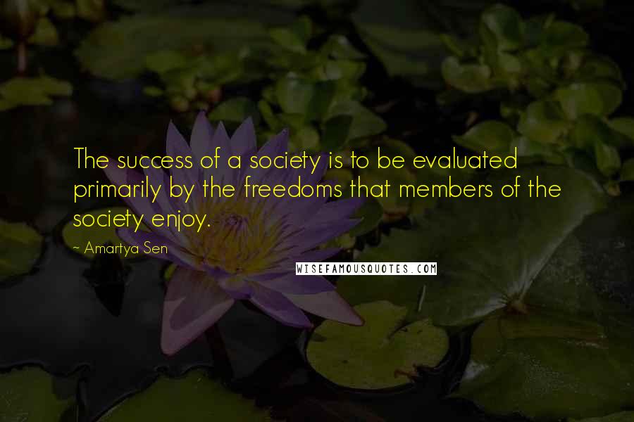 Amartya Sen Quotes: The success of a society is to be evaluated primarily by the freedoms that members of the society enjoy.