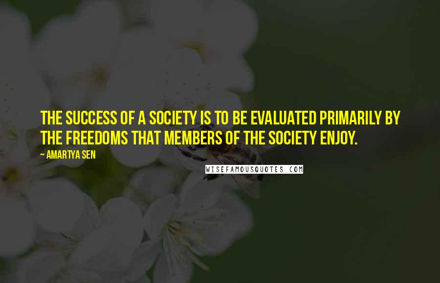 Amartya Sen Quotes: The success of a society is to be evaluated primarily by the freedoms that members of the society enjoy.