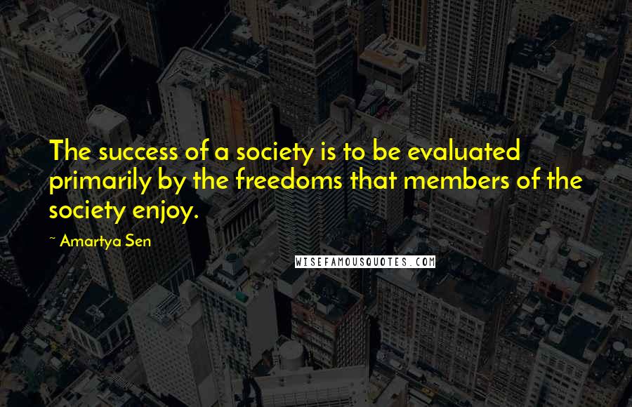 Amartya Sen Quotes: The success of a society is to be evaluated primarily by the freedoms that members of the society enjoy.