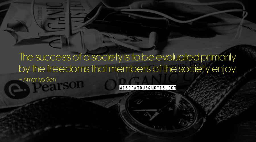Amartya Sen Quotes: The success of a society is to be evaluated primarily by the freedoms that members of the society enjoy.