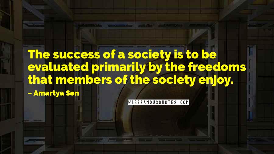 Amartya Sen Quotes: The success of a society is to be evaluated primarily by the freedoms that members of the society enjoy.