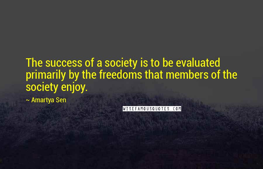 Amartya Sen Quotes: The success of a society is to be evaluated primarily by the freedoms that members of the society enjoy.