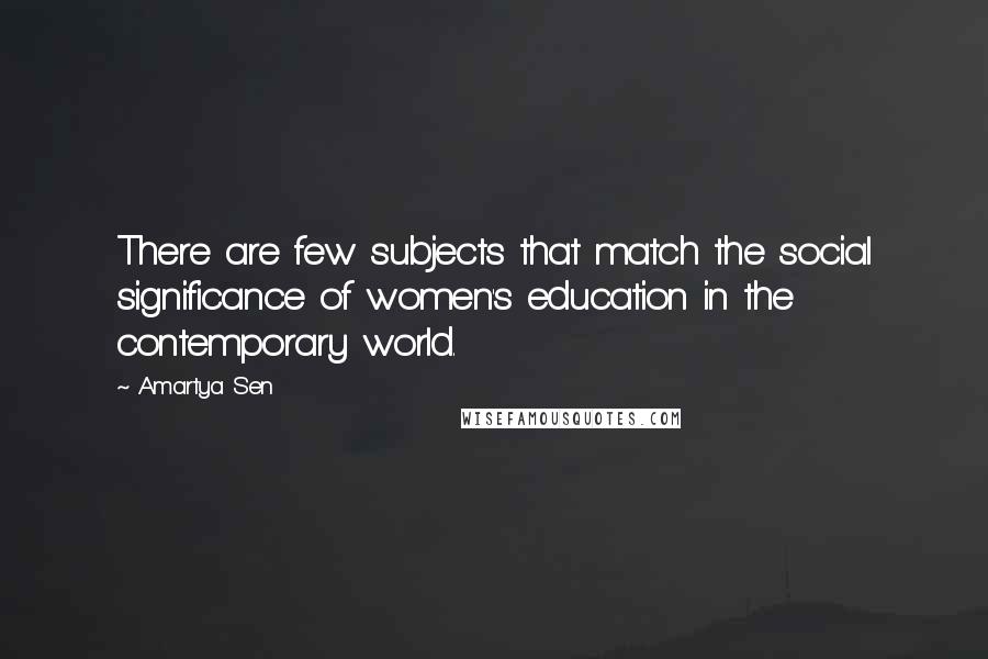 Amartya Sen Quotes: There are few subjects that match the social significance of women's education in the contemporary world.