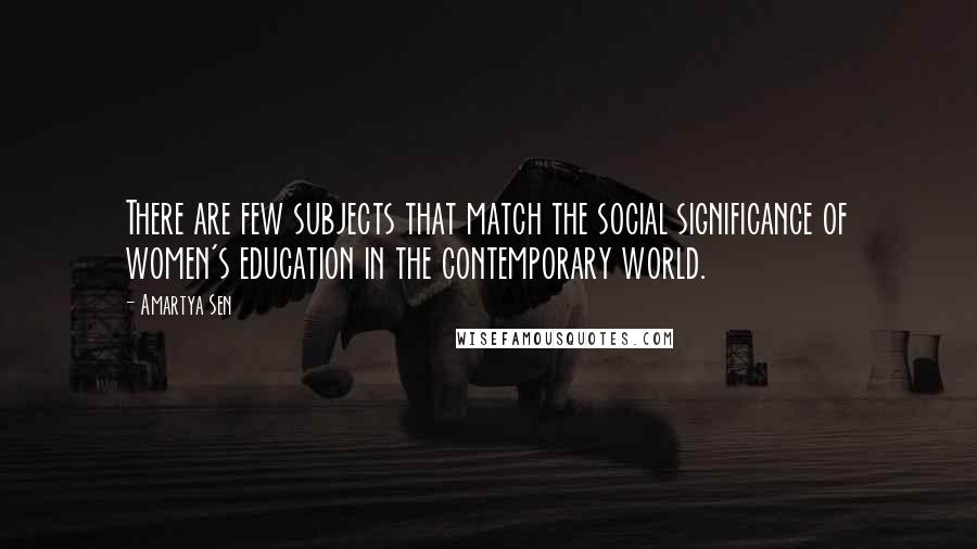 Amartya Sen Quotes: There are few subjects that match the social significance of women's education in the contemporary world.