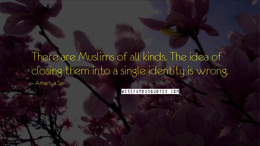 Amartya Sen Quotes: There are Muslims of all kinds. The idea of closing them into a single identity is wrong.