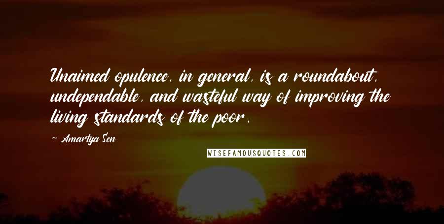 Amartya Sen Quotes: Unaimed opulence, in general, is a roundabout, undependable, and wasteful way of improving the living standards of the poor.