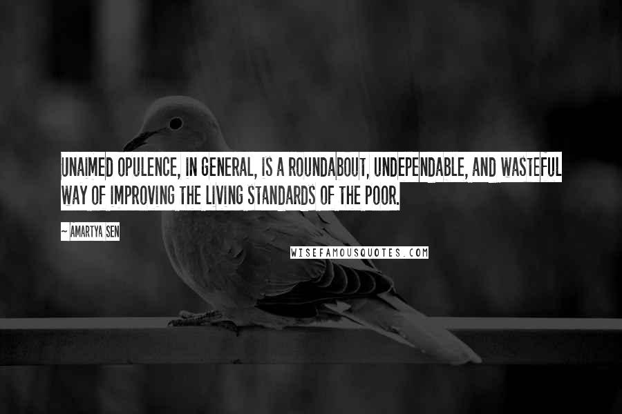 Amartya Sen Quotes: Unaimed opulence, in general, is a roundabout, undependable, and wasteful way of improving the living standards of the poor.