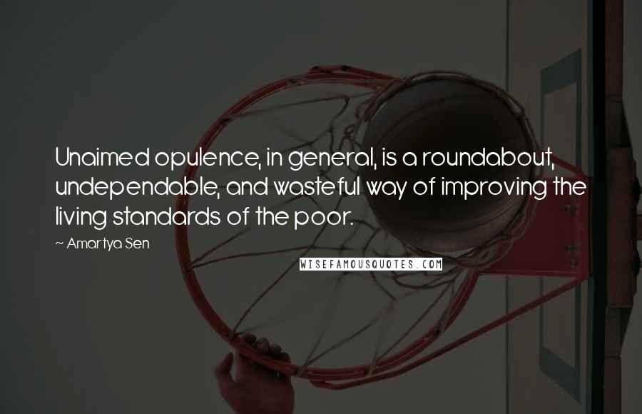 Amartya Sen Quotes: Unaimed opulence, in general, is a roundabout, undependable, and wasteful way of improving the living standards of the poor.