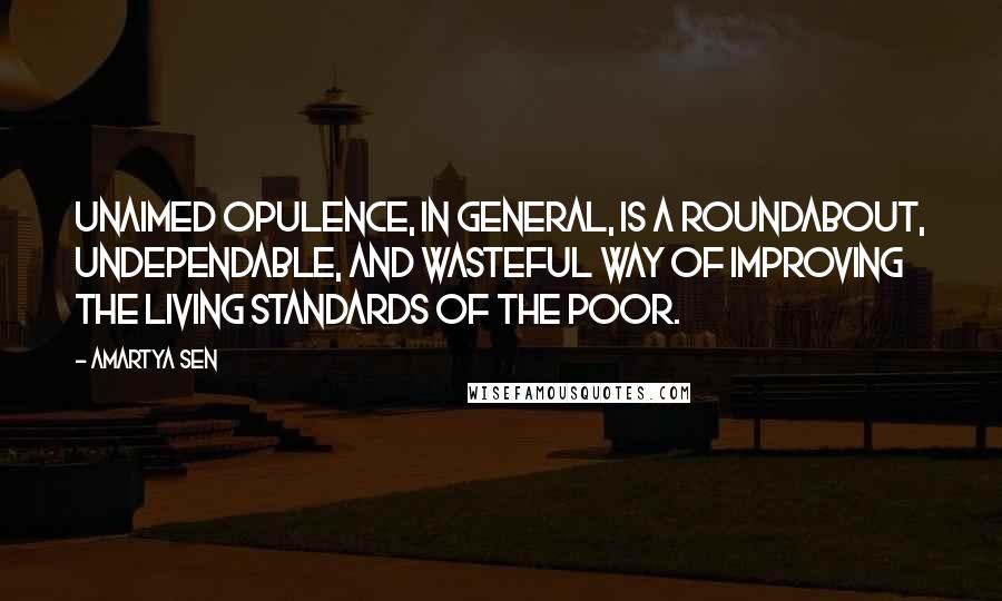 Amartya Sen Quotes: Unaimed opulence, in general, is a roundabout, undependable, and wasteful way of improving the living standards of the poor.