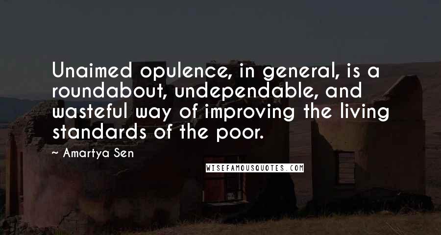 Amartya Sen Quotes: Unaimed opulence, in general, is a roundabout, undependable, and wasteful way of improving the living standards of the poor.