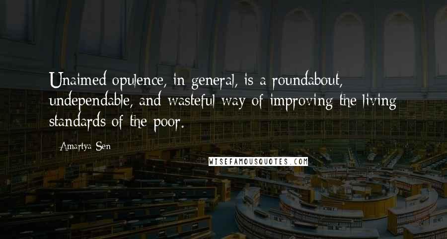 Amartya Sen Quotes: Unaimed opulence, in general, is a roundabout, undependable, and wasteful way of improving the living standards of the poor.