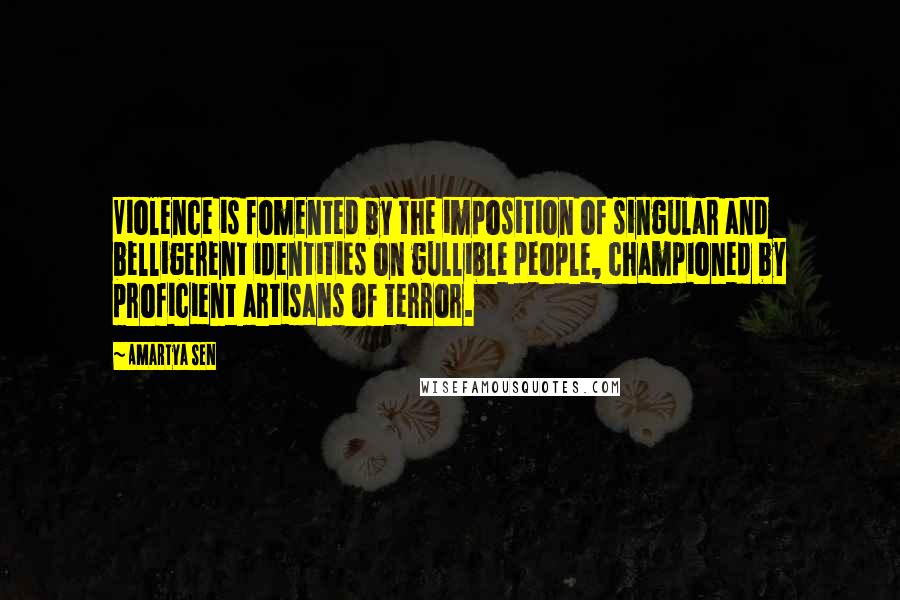 Amartya Sen Quotes: Violence is fomented by the imposition of singular and belligerent identities on gullible people, championed by proficient artisans of terror.