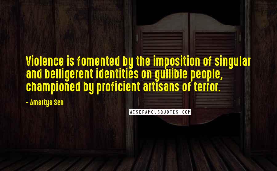 Amartya Sen Quotes: Violence is fomented by the imposition of singular and belligerent identities on gullible people, championed by proficient artisans of terror.