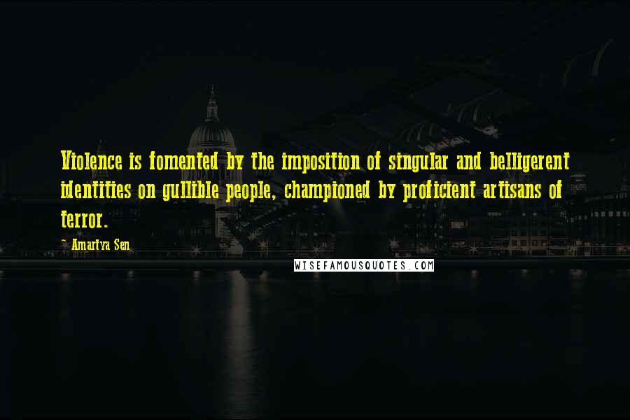 Amartya Sen Quotes: Violence is fomented by the imposition of singular and belligerent identities on gullible people, championed by proficient artisans of terror.