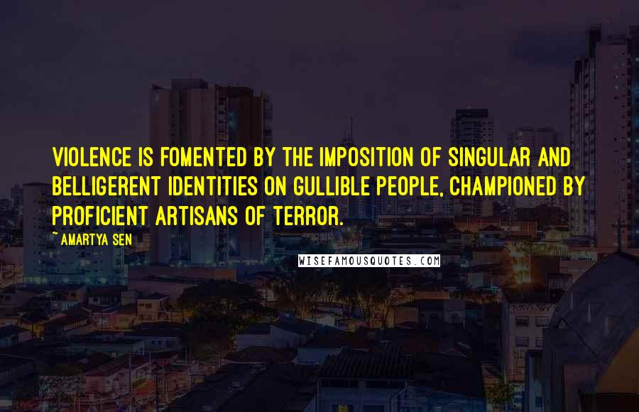 Amartya Sen Quotes: Violence is fomented by the imposition of singular and belligerent identities on gullible people, championed by proficient artisans of terror.