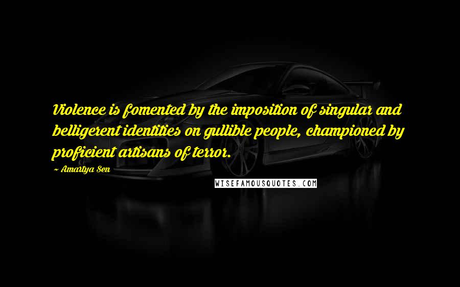 Amartya Sen Quotes: Violence is fomented by the imposition of singular and belligerent identities on gullible people, championed by proficient artisans of terror.