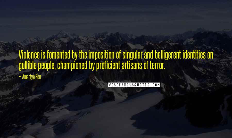 Amartya Sen Quotes: Violence is fomented by the imposition of singular and belligerent identities on gullible people, championed by proficient artisans of terror.