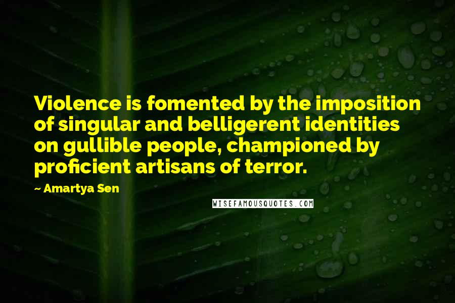 Amartya Sen Quotes: Violence is fomented by the imposition of singular and belligerent identities on gullible people, championed by proficient artisans of terror.