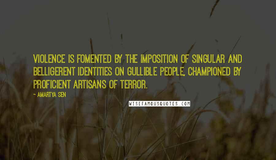 Amartya Sen Quotes: Violence is fomented by the imposition of singular and belligerent identities on gullible people, championed by proficient artisans of terror.