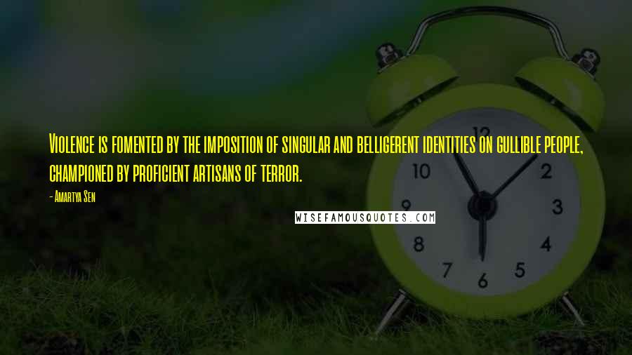 Amartya Sen Quotes: Violence is fomented by the imposition of singular and belligerent identities on gullible people, championed by proficient artisans of terror.