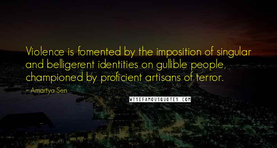 Amartya Sen Quotes: Violence is fomented by the imposition of singular and belligerent identities on gullible people, championed by proficient artisans of terror.