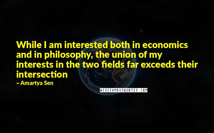 Amartya Sen Quotes: While I am interested both in economics and in philosophy, the union of my interests in the two fields far exceeds their intersection