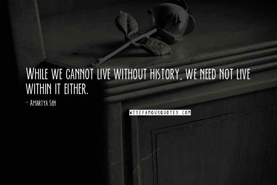 Amartya Sen Quotes: While we cannot live without history, we need not live within it either.