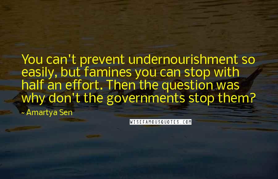 Amartya Sen Quotes: You can't prevent undernourishment so easily, but famines you can stop with half an effort. Then the question was why don't the governments stop them?