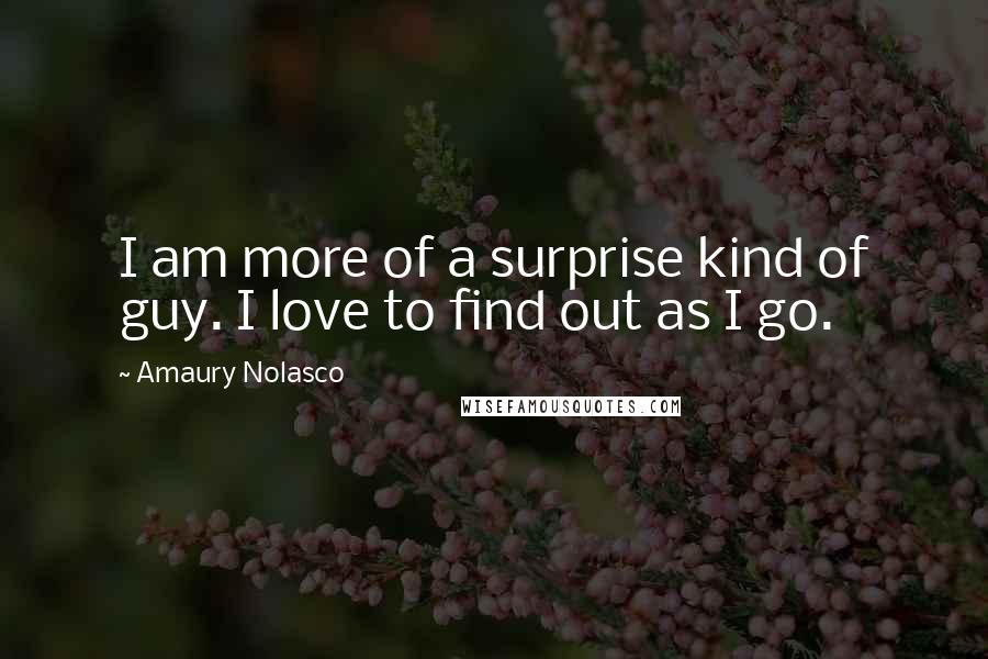 Amaury Nolasco Quotes: I am more of a surprise kind of guy. I love to find out as I go.
