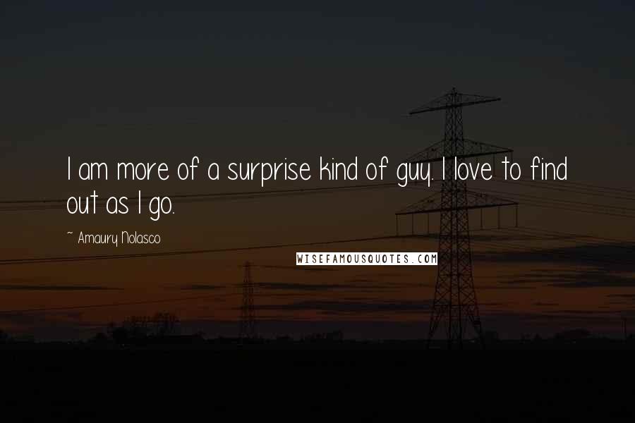 Amaury Nolasco Quotes: I am more of a surprise kind of guy. I love to find out as I go.