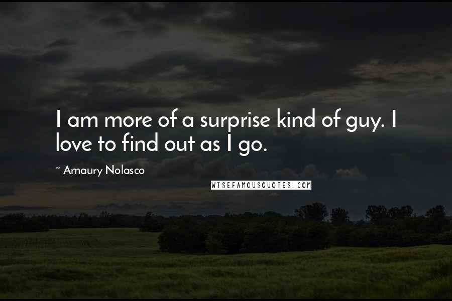 Amaury Nolasco Quotes: I am more of a surprise kind of guy. I love to find out as I go.