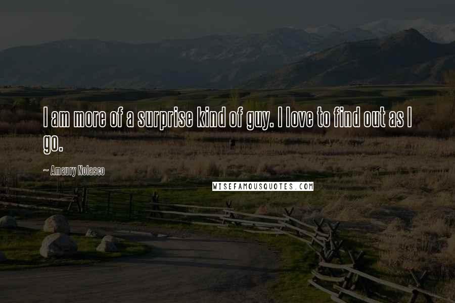 Amaury Nolasco Quotes: I am more of a surprise kind of guy. I love to find out as I go.