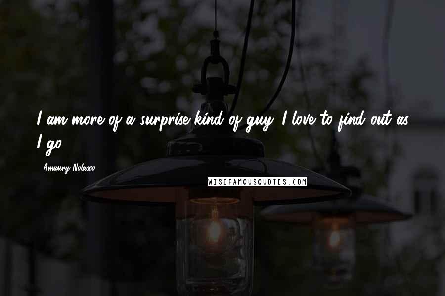 Amaury Nolasco Quotes: I am more of a surprise kind of guy. I love to find out as I go.