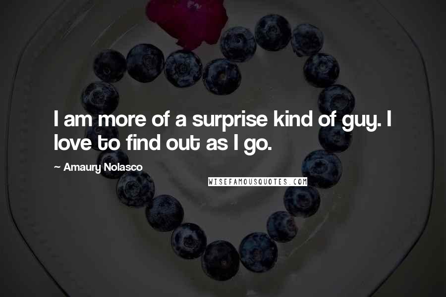 Amaury Nolasco Quotes: I am more of a surprise kind of guy. I love to find out as I go.
