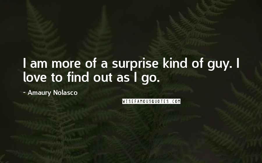 Amaury Nolasco Quotes: I am more of a surprise kind of guy. I love to find out as I go.