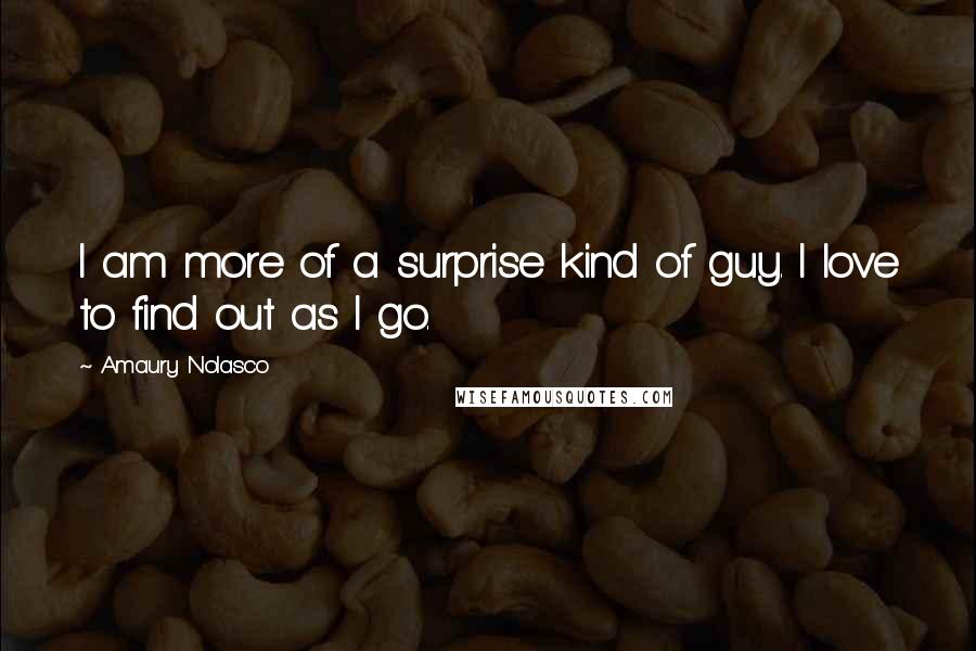 Amaury Nolasco Quotes: I am more of a surprise kind of guy. I love to find out as I go.