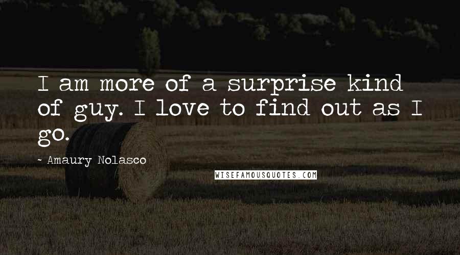 Amaury Nolasco Quotes: I am more of a surprise kind of guy. I love to find out as I go.