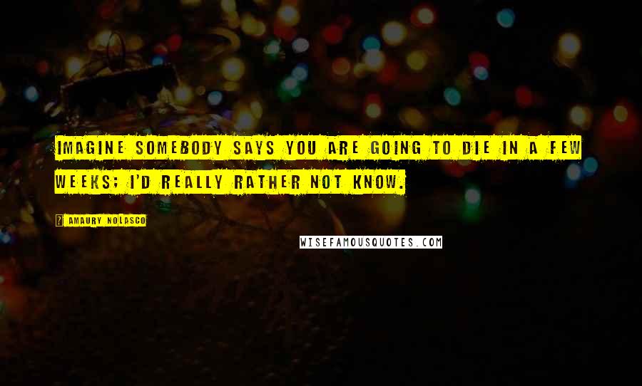 Amaury Nolasco Quotes: Imagine somebody says you are going to die in a few weeks; I'd really rather not know.