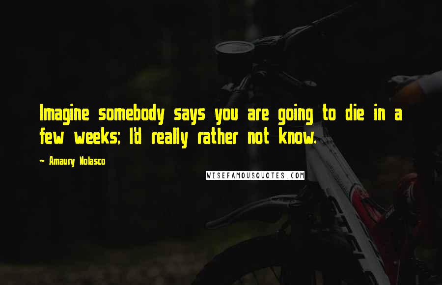 Amaury Nolasco Quotes: Imagine somebody says you are going to die in a few weeks; I'd really rather not know.
